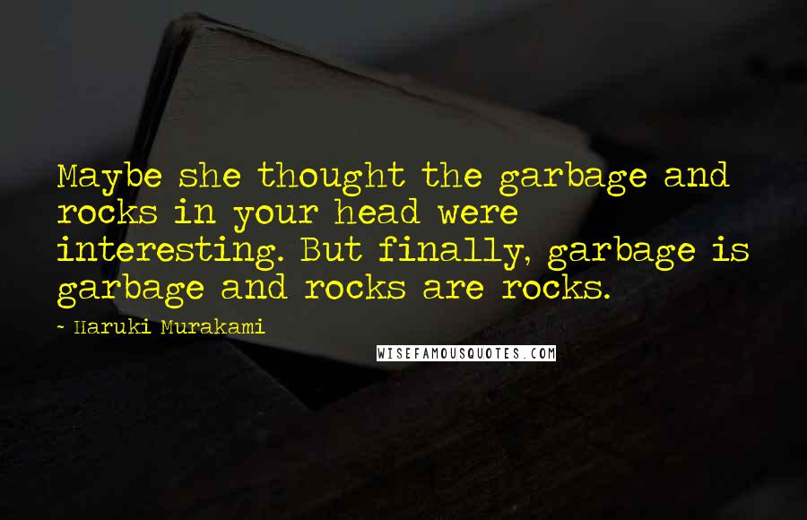 Haruki Murakami Quotes: Maybe she thought the garbage and rocks in your head were interesting. But finally, garbage is garbage and rocks are rocks.