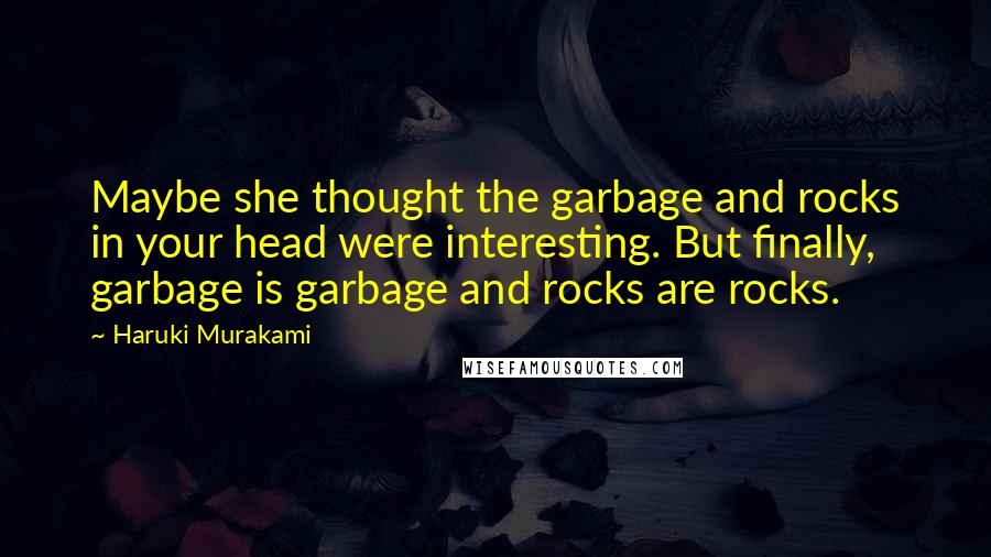 Haruki Murakami Quotes: Maybe she thought the garbage and rocks in your head were interesting. But finally, garbage is garbage and rocks are rocks.