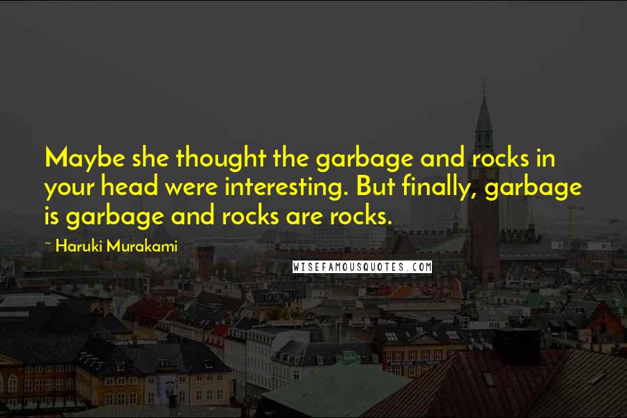 Haruki Murakami Quotes: Maybe she thought the garbage and rocks in your head were interesting. But finally, garbage is garbage and rocks are rocks.