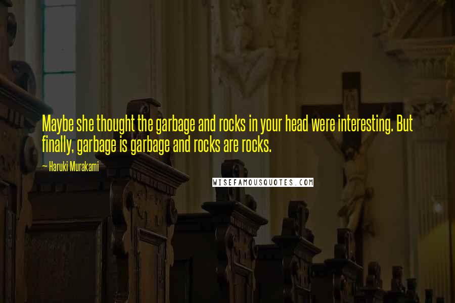 Haruki Murakami Quotes: Maybe she thought the garbage and rocks in your head were interesting. But finally, garbage is garbage and rocks are rocks.