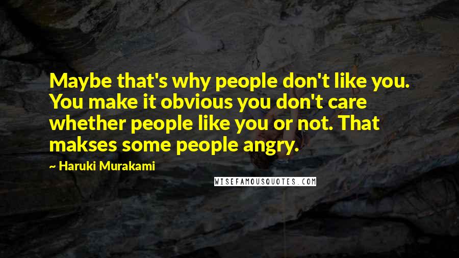 Haruki Murakami Quotes: Maybe that's why people don't like you. You make it obvious you don't care whether people like you or not. That makses some people angry.