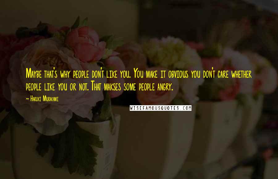 Haruki Murakami Quotes: Maybe that's why people don't like you. You make it obvious you don't care whether people like you or not. That makses some people angry.