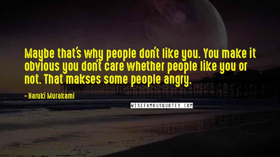 Haruki Murakami Quotes: Maybe that's why people don't like you. You make it obvious you don't care whether people like you or not. That makses some people angry.