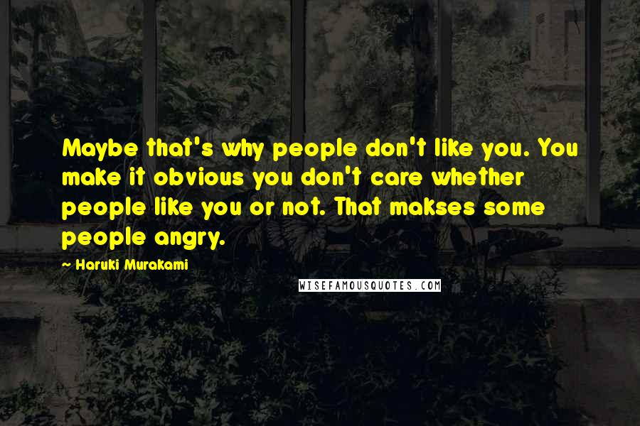 Haruki Murakami Quotes: Maybe that's why people don't like you. You make it obvious you don't care whether people like you or not. That makses some people angry.