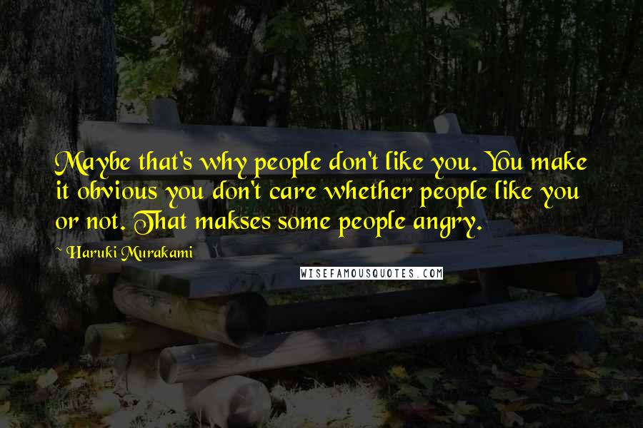 Haruki Murakami Quotes: Maybe that's why people don't like you. You make it obvious you don't care whether people like you or not. That makses some people angry.