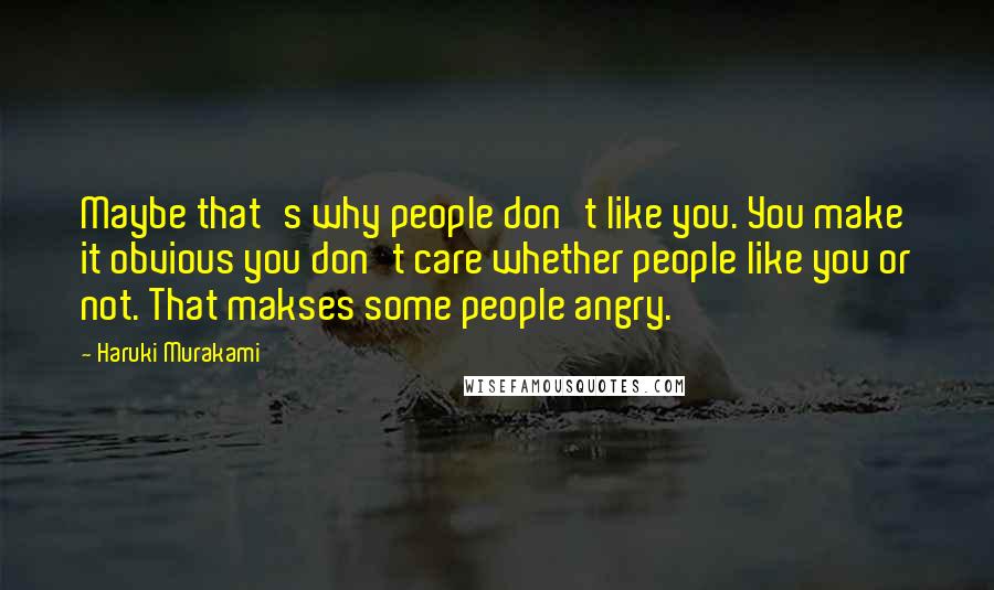 Haruki Murakami Quotes: Maybe that's why people don't like you. You make it obvious you don't care whether people like you or not. That makses some people angry.