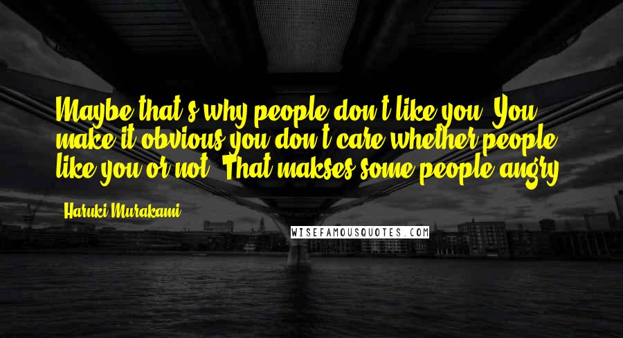 Haruki Murakami Quotes: Maybe that's why people don't like you. You make it obvious you don't care whether people like you or not. That makses some people angry.