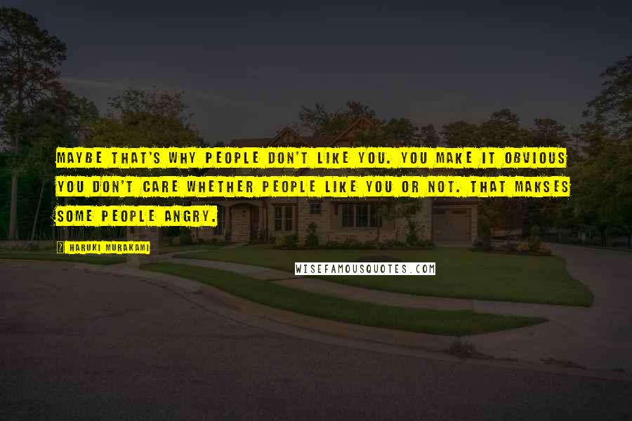 Haruki Murakami Quotes: Maybe that's why people don't like you. You make it obvious you don't care whether people like you or not. That makses some people angry.