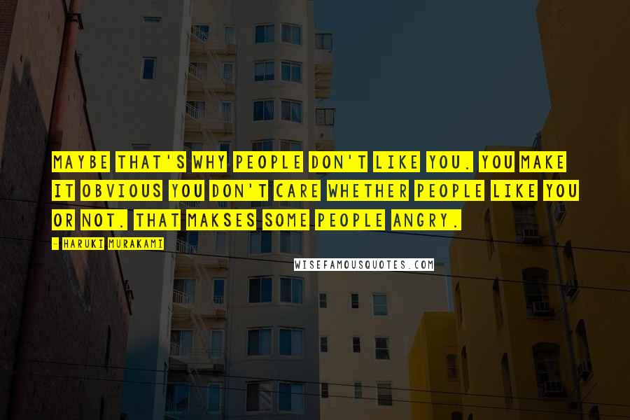 Haruki Murakami Quotes: Maybe that's why people don't like you. You make it obvious you don't care whether people like you or not. That makses some people angry.