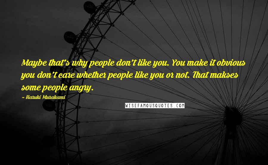 Haruki Murakami Quotes: Maybe that's why people don't like you. You make it obvious you don't care whether people like you or not. That makses some people angry.