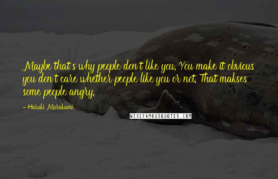 Haruki Murakami Quotes: Maybe that's why people don't like you. You make it obvious you don't care whether people like you or not. That makses some people angry.