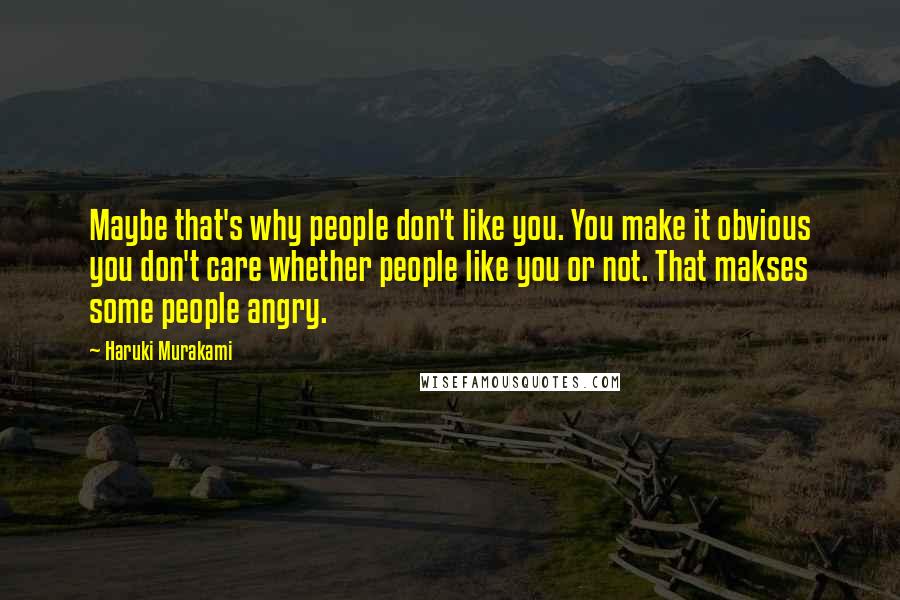 Haruki Murakami Quotes: Maybe that's why people don't like you. You make it obvious you don't care whether people like you or not. That makses some people angry.