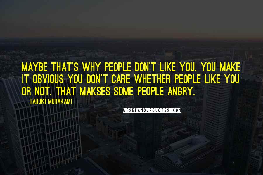 Haruki Murakami Quotes: Maybe that's why people don't like you. You make it obvious you don't care whether people like you or not. That makses some people angry.