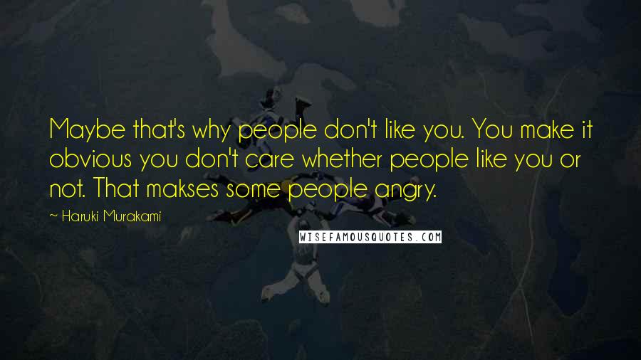 Haruki Murakami Quotes: Maybe that's why people don't like you. You make it obvious you don't care whether people like you or not. That makses some people angry.