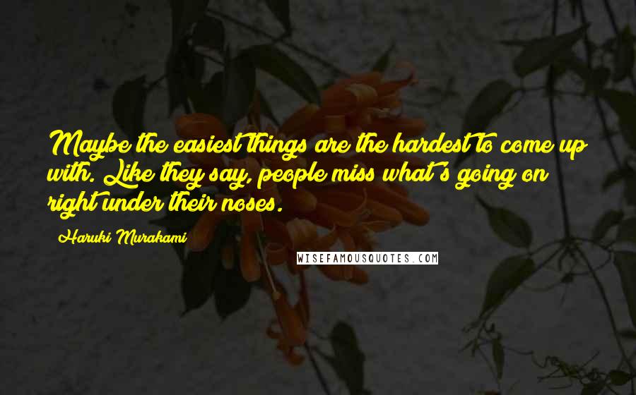 Haruki Murakami Quotes: Maybe the easiest things are the hardest to come up with. Like they say, people miss what's going on right under their noses.