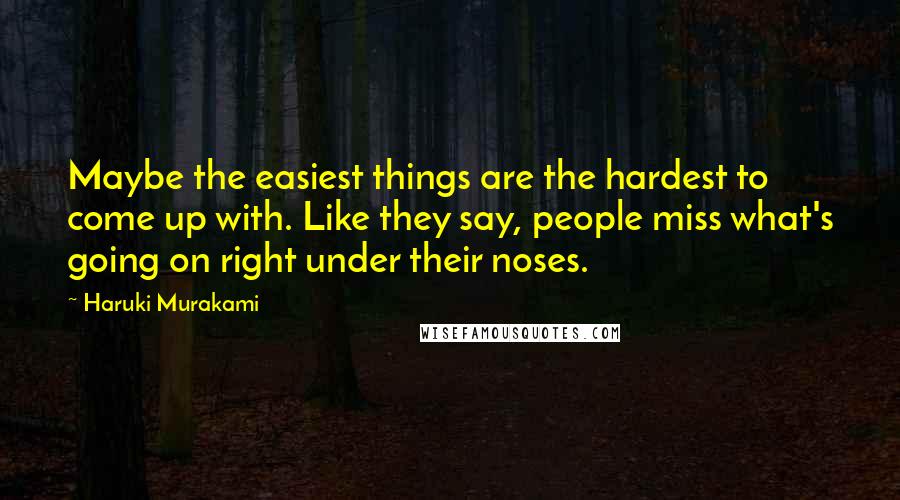 Haruki Murakami Quotes: Maybe the easiest things are the hardest to come up with. Like they say, people miss what's going on right under their noses.