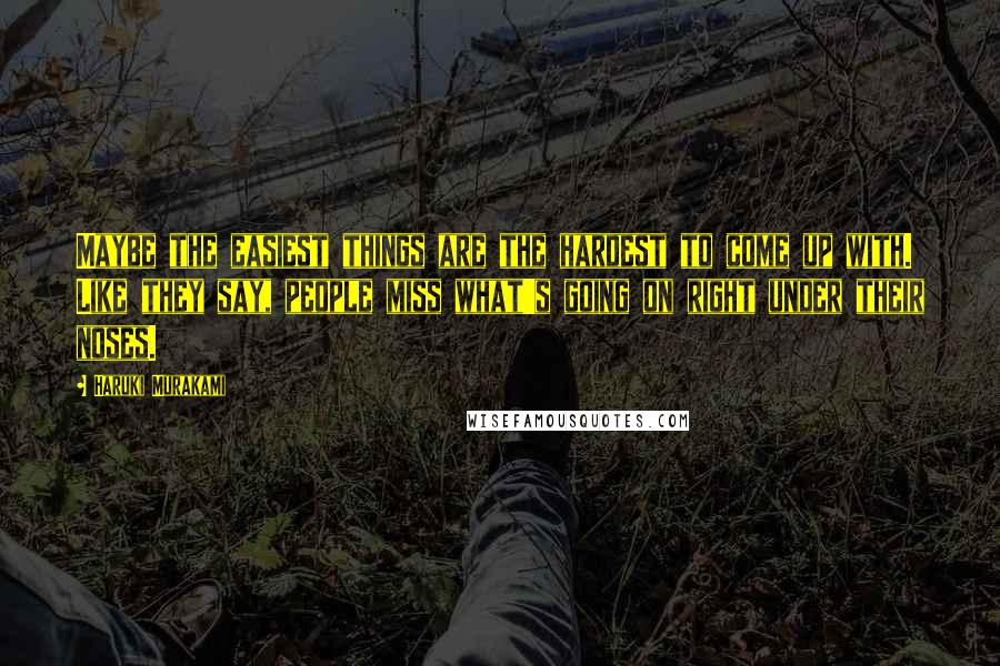 Haruki Murakami Quotes: Maybe the easiest things are the hardest to come up with. Like they say, people miss what's going on right under their noses.