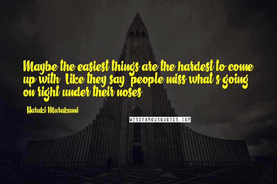 Haruki Murakami Quotes: Maybe the easiest things are the hardest to come up with. Like they say, people miss what's going on right under their noses.