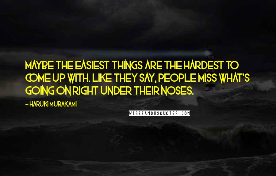 Haruki Murakami Quotes: Maybe the easiest things are the hardest to come up with. Like they say, people miss what's going on right under their noses.