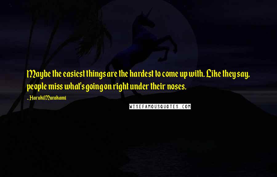 Haruki Murakami Quotes: Maybe the easiest things are the hardest to come up with. Like they say, people miss what's going on right under their noses.