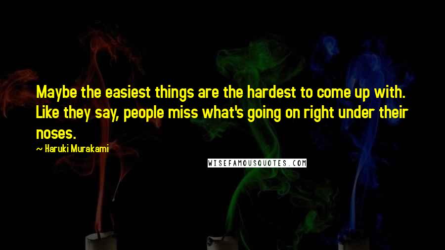 Haruki Murakami Quotes: Maybe the easiest things are the hardest to come up with. Like they say, people miss what's going on right under their noses.