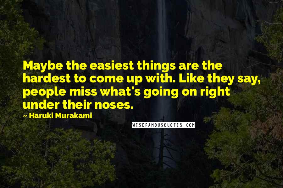 Haruki Murakami Quotes: Maybe the easiest things are the hardest to come up with. Like they say, people miss what's going on right under their noses.