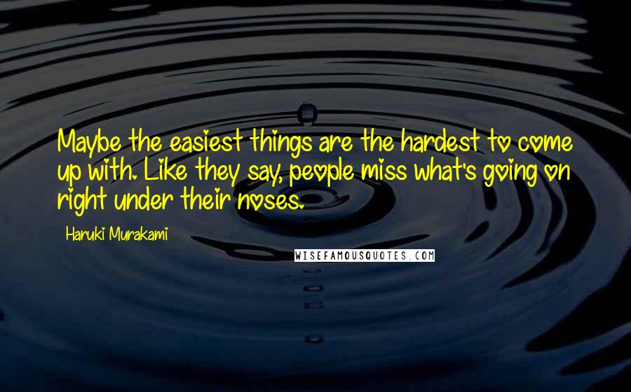 Haruki Murakami Quotes: Maybe the easiest things are the hardest to come up with. Like they say, people miss what's going on right under their noses.