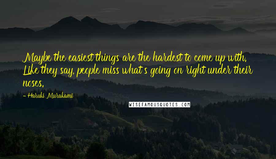 Haruki Murakami Quotes: Maybe the easiest things are the hardest to come up with. Like they say, people miss what's going on right under their noses.