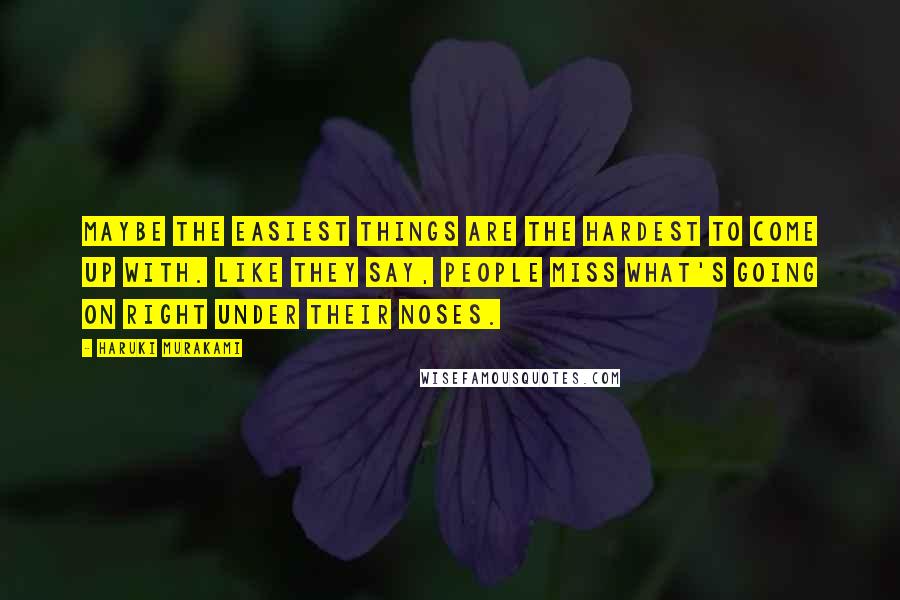 Haruki Murakami Quotes: Maybe the easiest things are the hardest to come up with. Like they say, people miss what's going on right under their noses.