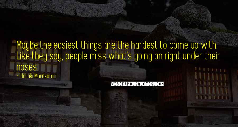 Haruki Murakami Quotes: Maybe the easiest things are the hardest to come up with. Like they say, people miss what's going on right under their noses.