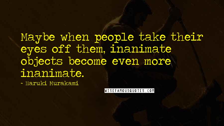 Haruki Murakami Quotes: Maybe when people take their eyes off them, inanimate objects become even more inanimate.