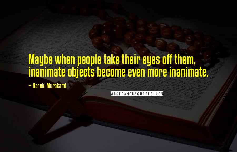 Haruki Murakami Quotes: Maybe when people take their eyes off them, inanimate objects become even more inanimate.