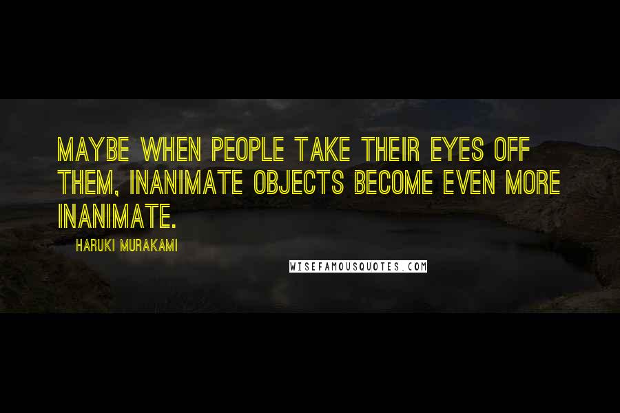 Haruki Murakami Quotes: Maybe when people take their eyes off them, inanimate objects become even more inanimate.