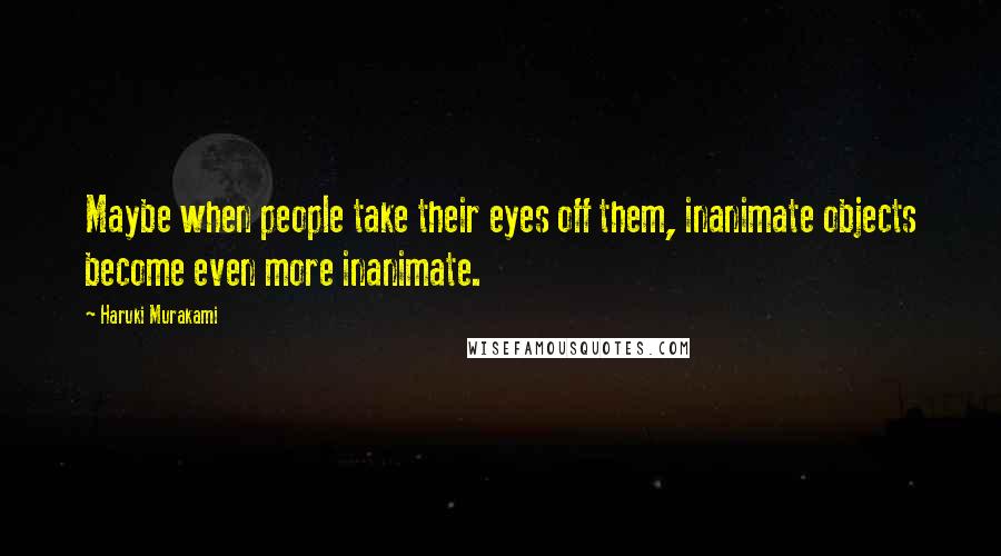 Haruki Murakami Quotes: Maybe when people take their eyes off them, inanimate objects become even more inanimate.