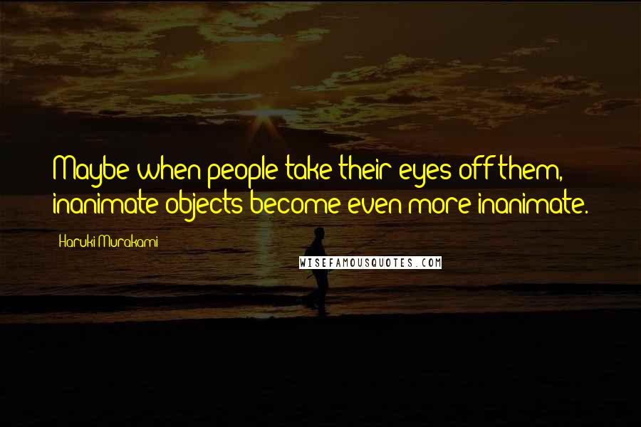 Haruki Murakami Quotes: Maybe when people take their eyes off them, inanimate objects become even more inanimate.