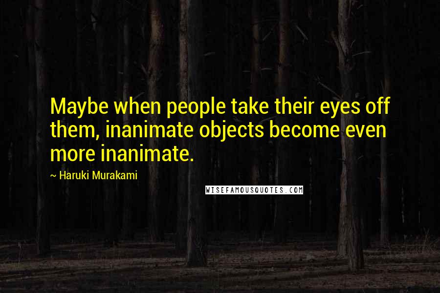 Haruki Murakami Quotes: Maybe when people take their eyes off them, inanimate objects become even more inanimate.