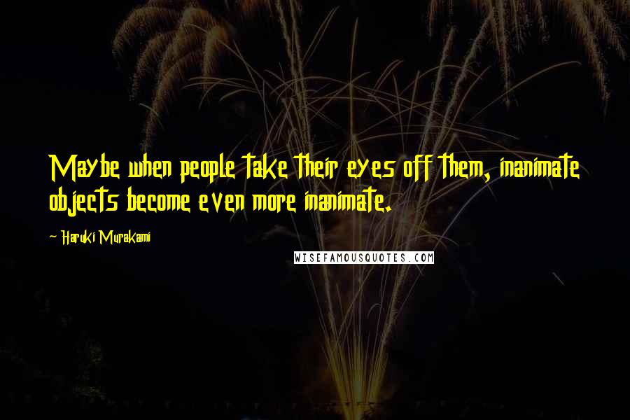 Haruki Murakami Quotes: Maybe when people take their eyes off them, inanimate objects become even more inanimate.