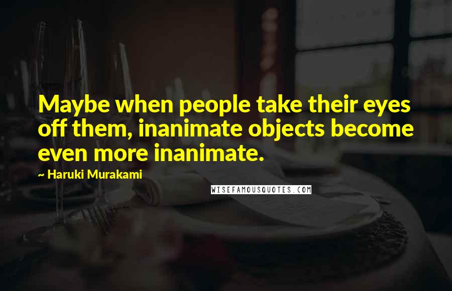 Haruki Murakami Quotes: Maybe when people take their eyes off them, inanimate objects become even more inanimate.