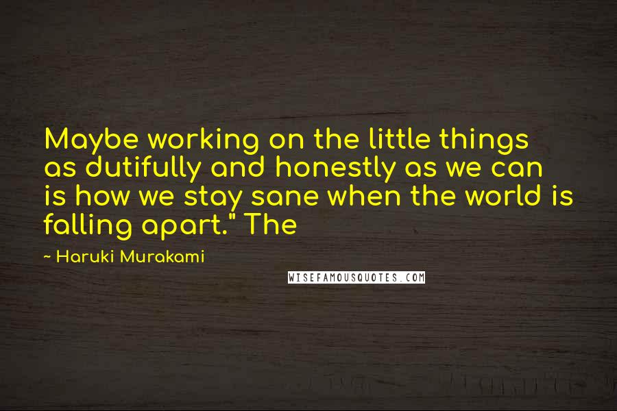 Haruki Murakami Quotes: Maybe working on the little things as dutifully and honestly as we can is how we stay sane when the world is falling apart." The