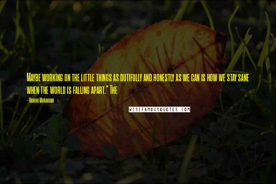 Haruki Murakami Quotes: Maybe working on the little things as dutifully and honestly as we can is how we stay sane when the world is falling apart." The