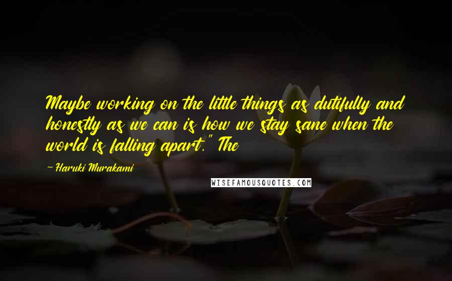 Haruki Murakami Quotes: Maybe working on the little things as dutifully and honestly as we can is how we stay sane when the world is falling apart." The