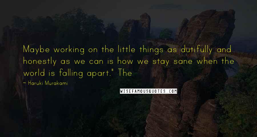 Haruki Murakami Quotes: Maybe working on the little things as dutifully and honestly as we can is how we stay sane when the world is falling apart." The