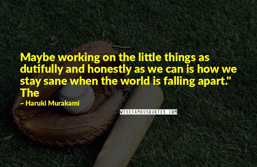 Haruki Murakami Quotes: Maybe working on the little things as dutifully and honestly as we can is how we stay sane when the world is falling apart." The