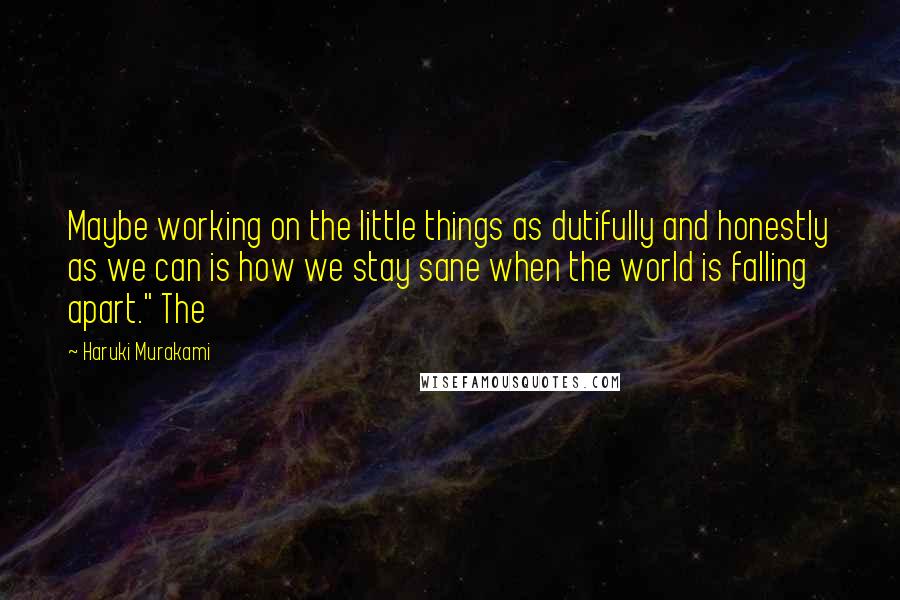 Haruki Murakami Quotes: Maybe working on the little things as dutifully and honestly as we can is how we stay sane when the world is falling apart." The