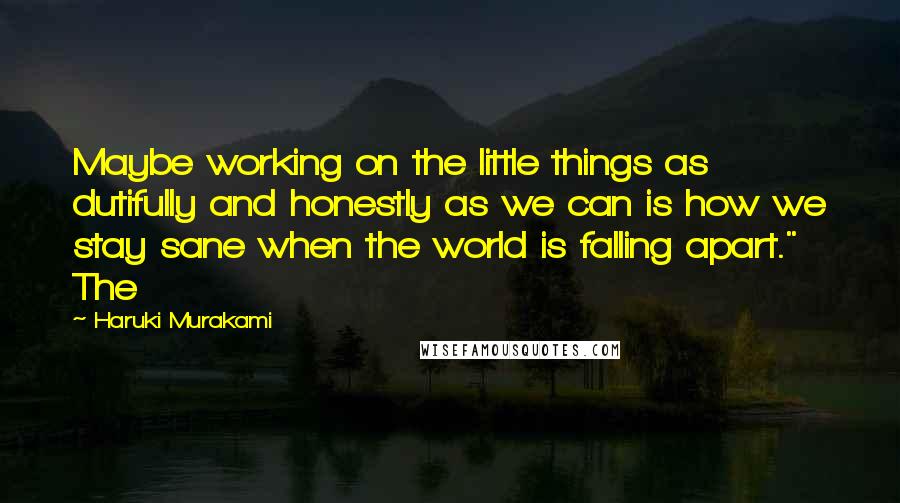 Haruki Murakami Quotes: Maybe working on the little things as dutifully and honestly as we can is how we stay sane when the world is falling apart." The