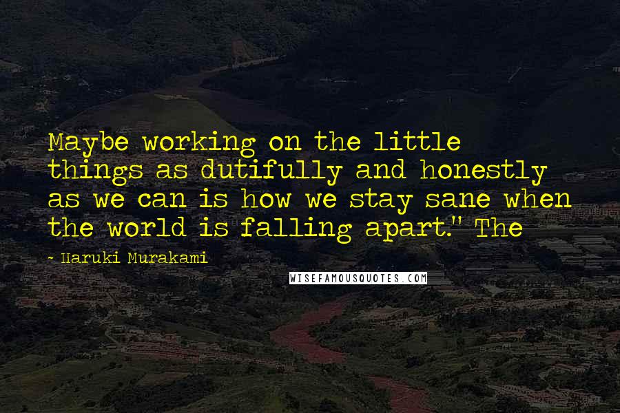 Haruki Murakami Quotes: Maybe working on the little things as dutifully and honestly as we can is how we stay sane when the world is falling apart." The