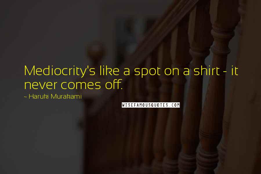 Haruki Murakami Quotes: Mediocrity's like a spot on a shirt - it never comes off.