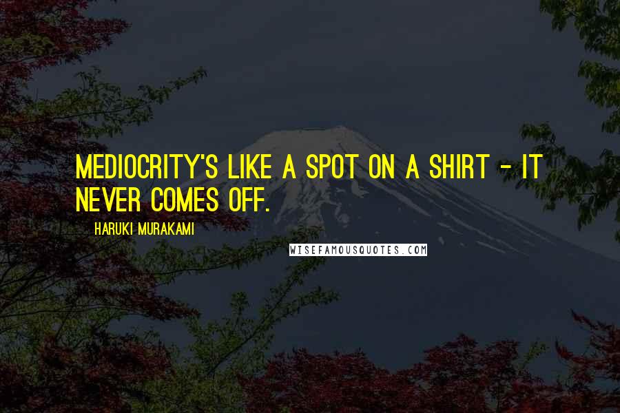 Haruki Murakami Quotes: Mediocrity's like a spot on a shirt - it never comes off.