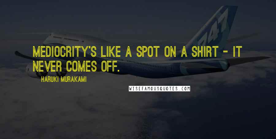 Haruki Murakami Quotes: Mediocrity's like a spot on a shirt - it never comes off.