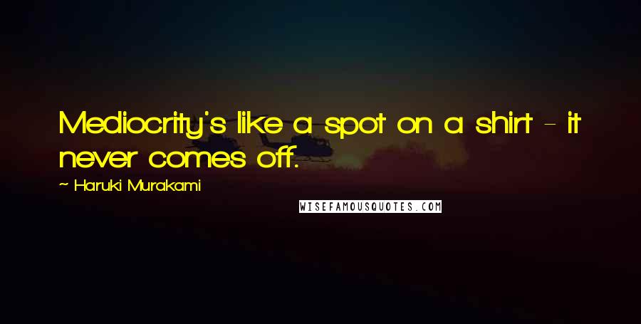 Haruki Murakami Quotes: Mediocrity's like a spot on a shirt - it never comes off.